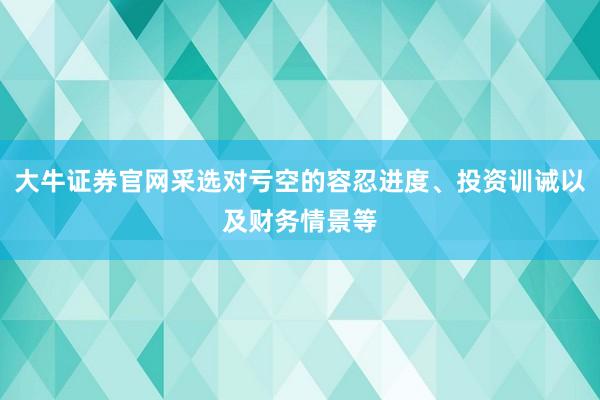 大牛证券官网采选对亏空的容忍进度、投资训诫以及财务情景等