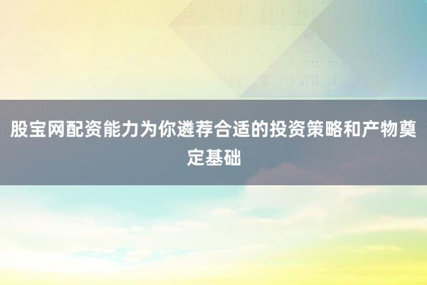 股宝网配资能力为你遴荐合适的投资策略和产物奠定基础