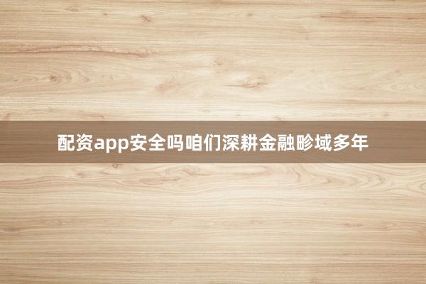 配资app安全吗咱们深耕金融畛域多年