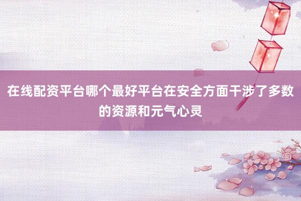 在线配资平台哪个最好平台在安全方面干涉了多数的资源和元气心灵