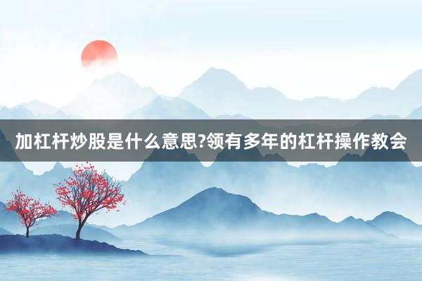 加杠杆炒股是什么意思?领有多年的杠杆操作教会