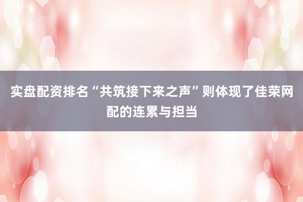 实盘配资排名“共筑接下来之声”则体现了佳荣网配的连累与担当