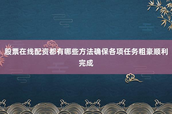 股票在线配资都有哪些方法确保各项任务粗豪顺利完成