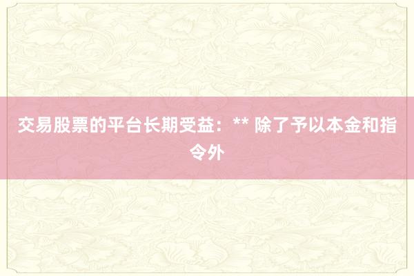 交易股票的平台长期受益：** 除了予以本金和指令外