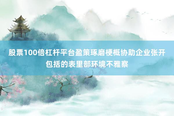 股票100倍杠杆平台盈策琢磨梗概协助企业张开包括的表里部环境不雅察
