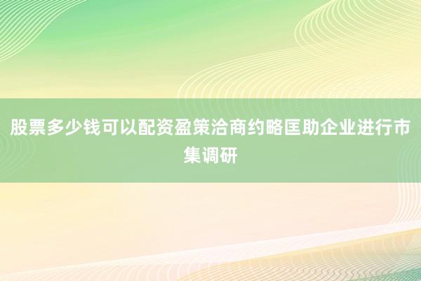 股票多少钱可以配资盈策洽商约略匡助企业进行市集调研