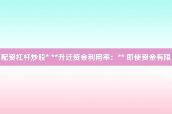 配资杠杆炒股* **升迁资金利用率：** 即使资金有限
