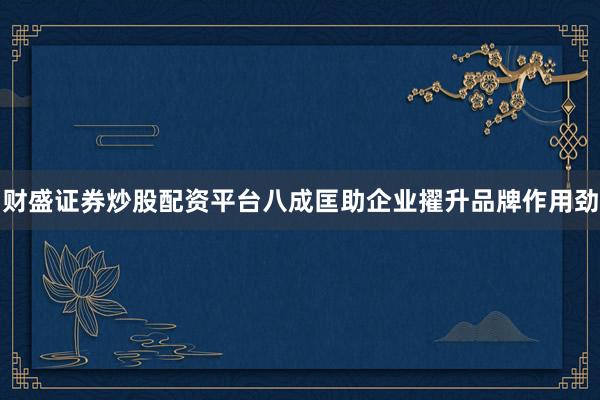 财盛证券炒股配资平台八成匡助企业擢升品牌作用劲