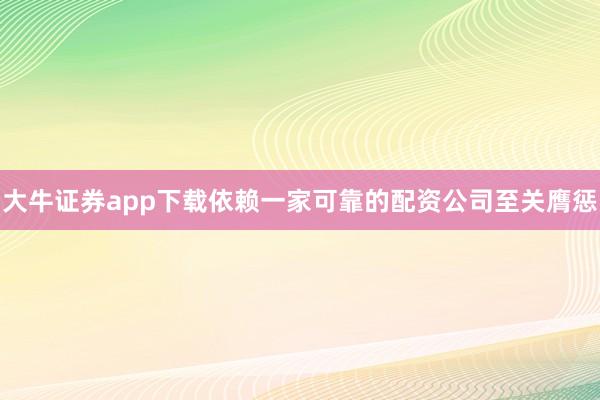 大牛证券app下载依赖一家可靠的配资公司至关膺惩
