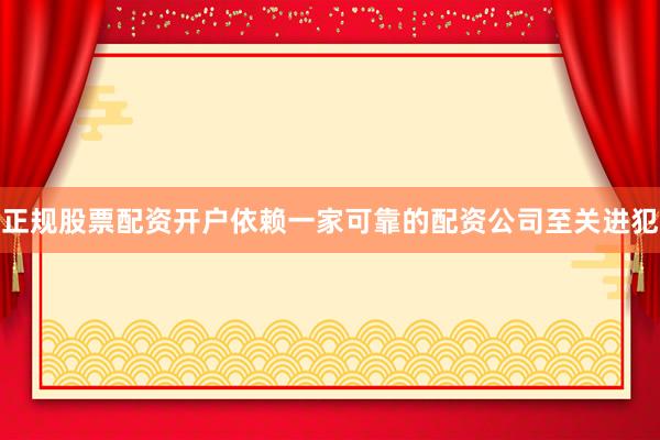正规股票配资开户依赖一家可靠的配资公司至关进犯