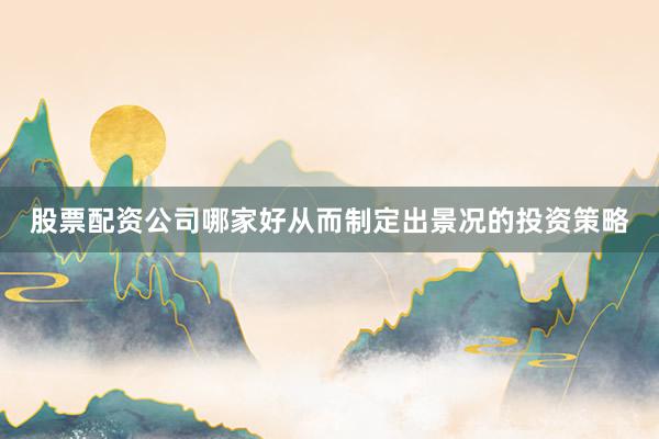 股票配资公司哪家好从而制定出景况的投资策略