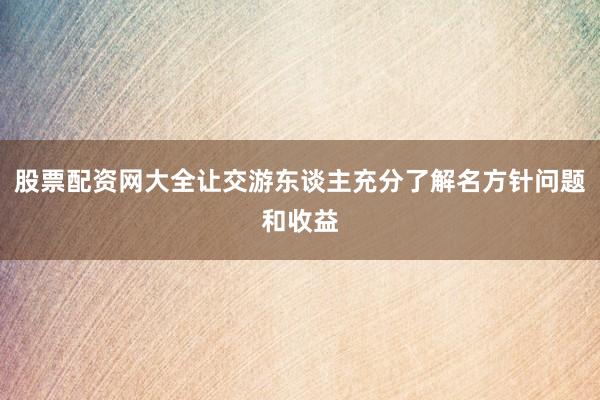 股票配资网大全让交游东谈主充分了解名方针问题和收益