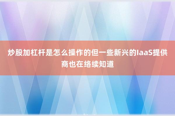 炒股加杠杆是怎么操作的但一些新兴的IaaS提供商也在络续知道