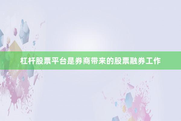 杠杆股票平台是券商带来的股票融券工作