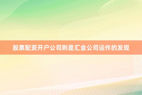 股票配资开户公司则是汇金公司运作的发现