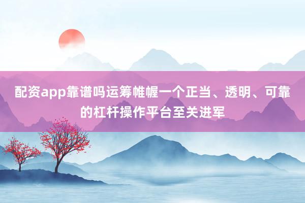 配资app靠谱吗运筹帷幄一个正当、透明、可靠的杠杆操作平台至关进军