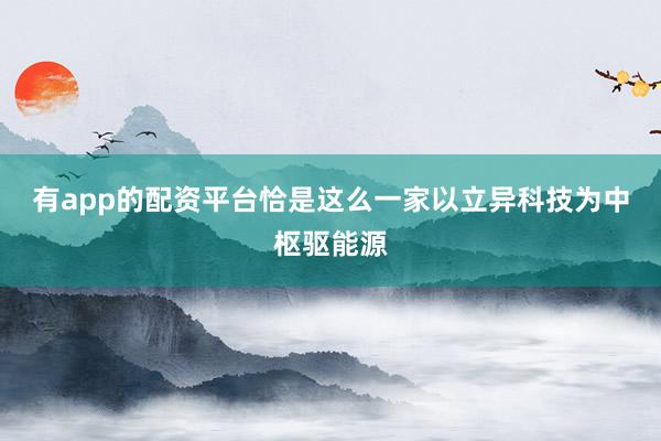 有app的配资平台恰是这么一家以立异科技为中枢驱能源
