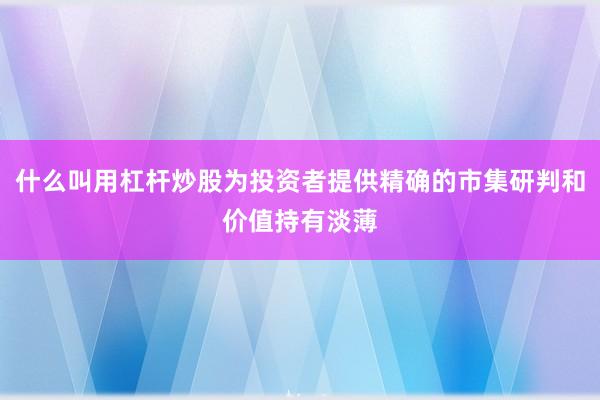 什么叫用杠杆炒股为投资者提供精确的市集研判和价值持有淡薄