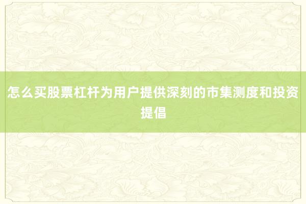 怎么买股票杠杆为用户提供深刻的市集测度和投资提倡