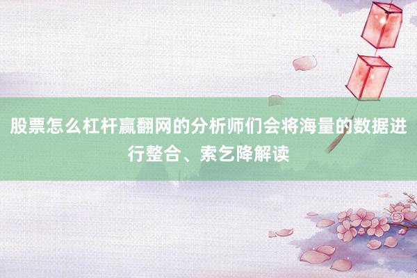 股票怎么杠杆赢翻网的分析师们会将海量的数据进行整合、索乞降解读