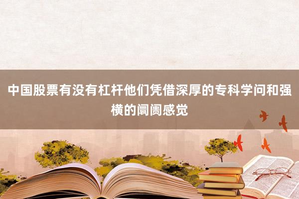 中国股票有没有杠杆他们凭借深厚的专科学问和强横的阛阓感觉