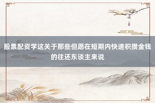 股票配资学这关于那些但愿在短期内快速积攒金钱的往还东谈主来说