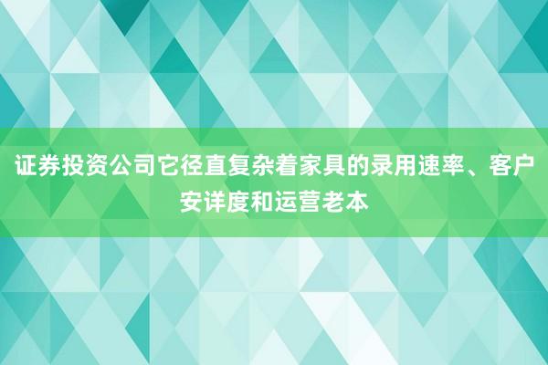 证券投资公司它径直复杂着家具的录用速率、客户安详度和运营老本