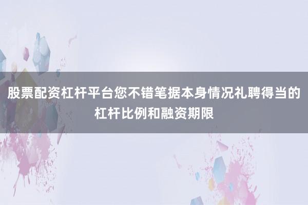 股票配资杠杆平台您不错笔据本身情况礼聘得当的杠杆比例和融资期限