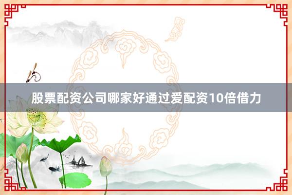 股票配资公司哪家好通过爱配资10倍借力