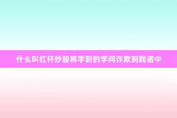 什么叫杠杆炒股将学到的学问诈欺到践诺中