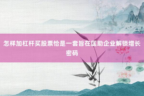 怎样加杠杆买股票恰是一套旨在匡助企业解锁增长密码