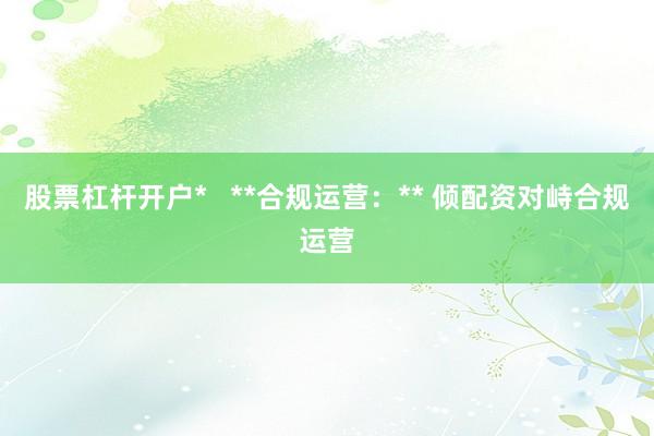 股票杠杆开户*   **合规运营：** 倾配资对峙合规运营