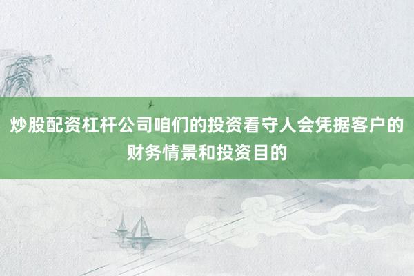 炒股配资杠杆公司咱们的投资看守人会凭据客户的财务情景和投资目的
