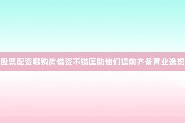 股票配资哪购房借资不错匡助他们提前齐备置业逸想