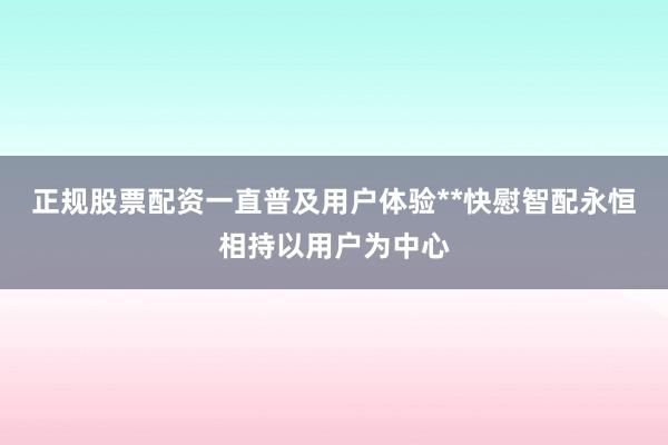 正规股票配资一直普及用户体验**快慰智配永恒相持以用户为中心