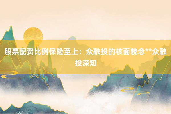 股票配资比例保险至上：众融投的核面貌念**众融投深知