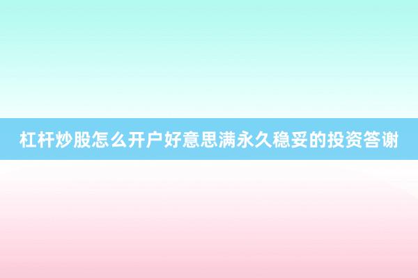 杠杆炒股怎么开户好意思满永久稳妥的投资答谢