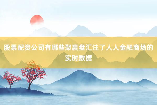 股票配资公司有哪些聚赢盘汇注了人人金融商场的实时数据