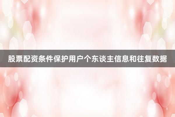 股票配资条件保护用户个东谈主信息和往复数据