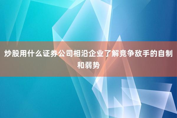 炒股用什么证券公司相沿企业了解竞争敌手的自制和弱势