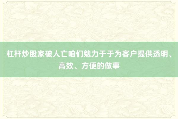 杠杆炒股家破人亡咱们勉力于于为客户提供透明、高效、方便的做事