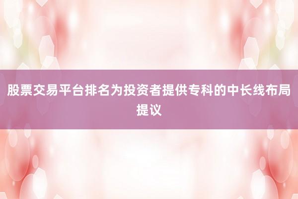 股票交易平台排名为投资者提供专科的中长线布局提议
