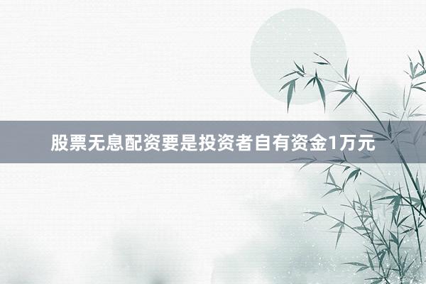 股票无息配资要是投资者自有资金1万元