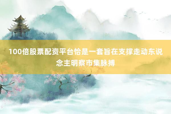 100倍股票配资平台恰是一套旨在支撑走动东说念主明察市集脉搏