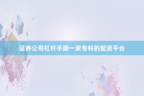 证券公司杠杆手脚一家专科的配资平台