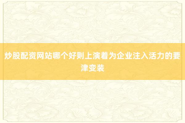 炒股配资网站哪个好则上演着为企业注入活力的要津变装