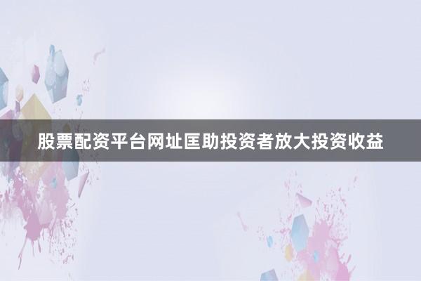 股票配资平台网址匡助投资者放大投资收益