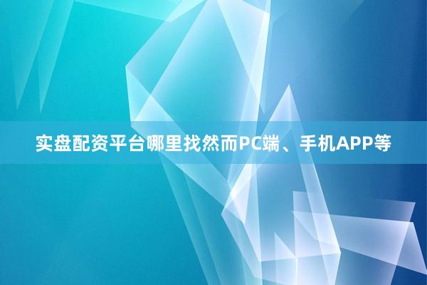 实盘配资平台哪里找然而PC端、手机APP等