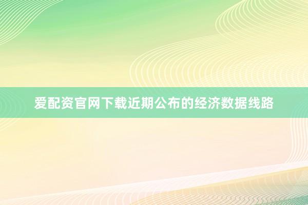 爱配资官网下载近期公布的经济数据线路