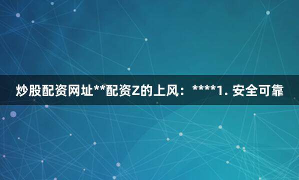 炒股配资网址**配资Z的上风:****1. 安全可靠